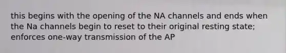 this begins with the opening of the NA channels and ends when the Na channels begin to reset to their original resting state; enforces one-way transmission of the AP