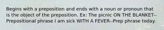 Begins with a preposition and ends with a noun or pronoun that is the object of the preposition. Ex: The picnic ON THE BLANKET--Prepositional phrase I am sick WITH A FEVER--Prep phrase today.