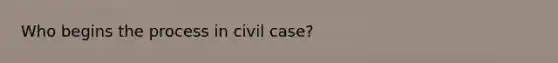 Who begins the process in civil case?