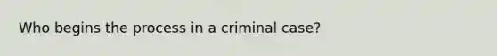 Who begins the process in a criminal case?