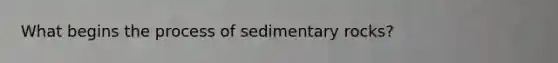 What begins the process of sedimentary rocks?