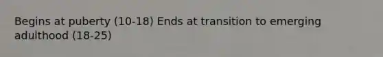 Begins at puberty (10-18) Ends at transition to emerging adulthood (18-25)
