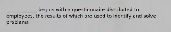 ______ ______ begins with a questionnaire distributed to employees, the results of which are used to identify and solve problems