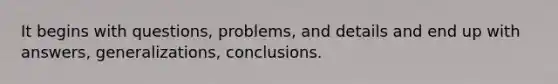 It begins with questions, problems, and details and end up with answers, generalizations, conclusions.