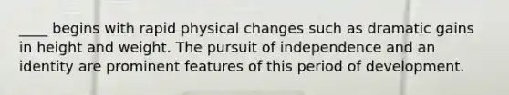 ____ begins with rapid physical changes such as dramatic gains in height and weight. The pursuit of independence and an identity are prominent features of this period of development.