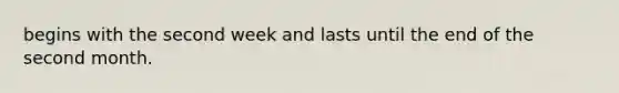 begins with the second week and lasts until the end of the second month.