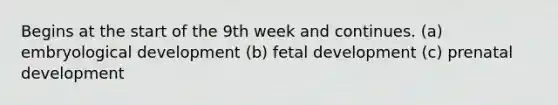 Begins at the start of the 9th week and continues. (a) embryological development (b) fetal development (c) prenatal development