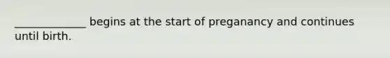 _____________ begins at the start of preganancy and continues until birth.