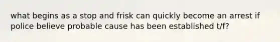 what begins as a stop and frisk can quickly become an arrest if police believe probable cause has been established t/f?