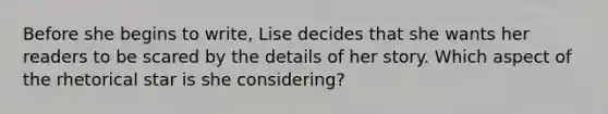 Before she begins to write, Lise decides that she wants her readers to be scared by the details of her story. Which aspect of the rhetorical star is she considering?