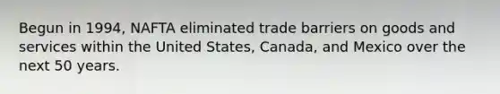 Begun in 1994, NAFTA eliminated trade barriers on goods and services within the United States, Canada, and Mexico over the next 50 years.