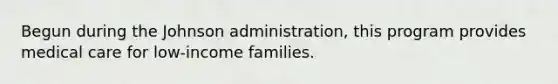 Begun during the Johnson administration, this program provides medical care for low-income families.