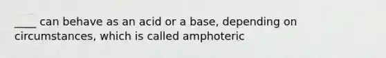 ____ can behave as an acid or a base, depending on circumstances, which is called amphoteric