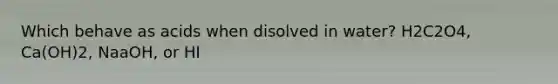 Which behave as acids when disolved in water? H2C2O4, Ca(OH)2, NaaOH, or HI