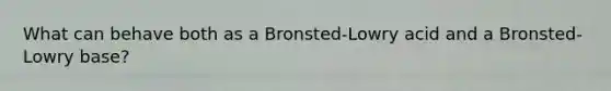 What can behave both as a Bronsted-Lowry acid and a Bronsted-Lowry base?