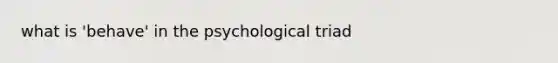 what is 'behave' in the psychological triad