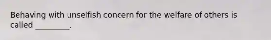 Behaving with unselfish concern for the welfare of others is called _________.