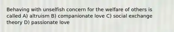 Behaving with unselfish concern for the welfare of others is called A) altruism B) companionate love C) social exchange theory D) passionate love