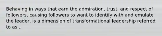 Behaving in ways that earn the admiration, trust, and respect of followers, causing followers to want to identify with and emulate the leader, is a dimension of transformational leadership referred to as...