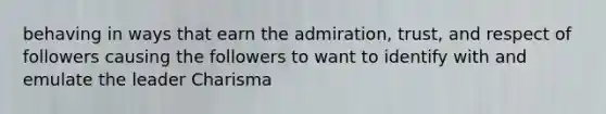 behaving in ways that earn the admiration, trust, and respect of followers causing the followers to want to identify with and emulate the leader Charisma