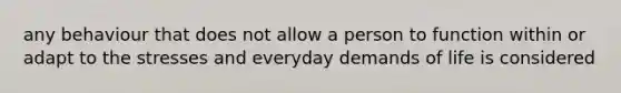 any behaviour that does not allow a person to function within or adapt to the stresses and everyday demands of life is considered