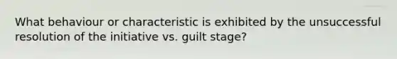 What behaviour or characteristic is exhibited by the unsuccessful resolution of the initiative vs. guilt stage?