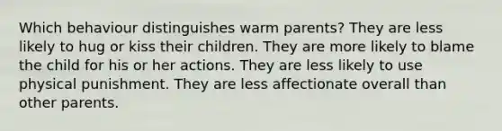 Which behaviour distinguishes warm parents? They are less likely to hug or kiss their children. They are more likely to blame the child for his or her actions. They are less likely to use physical punishment. They are less affectionate overall than other parents.