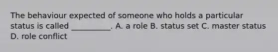 The behaviour expected of someone who holds a particular status is called __________. A. a role B. status set C. master status D. role conflict