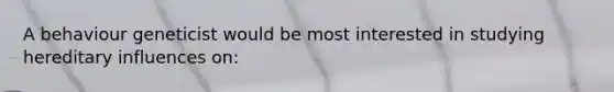 A behaviour geneticist would be most interested in studying hereditary influences on: