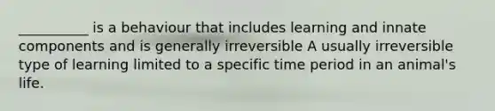 __________ is a behaviour that includes learning and innate components and is generally irreversible A usually irreversible type of learning limited to a specific time period in an animal's life.