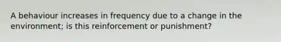 A behaviour increases in frequency due to a change in the environment; is this reinforcement or punishment?