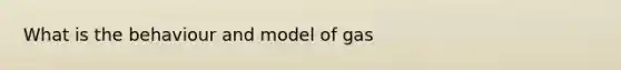 What is the behaviour and model of gas