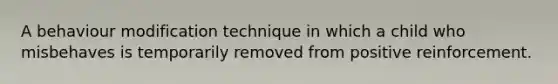 A behaviour modification technique in which a child who misbehaves is temporarily removed from positive reinforcement.