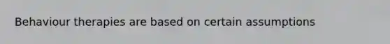 Behaviour therapies are based on certain assumptions