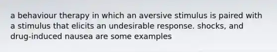 a behaviour therapy in which an aversive stimulus is paired with a stimulus that elicits an undesirable response. shocks, and drug-induced nausea are some examples