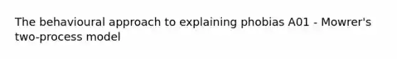 The behavioural approach to explaining phobias A01 - Mowrer's two-process model