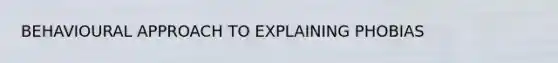 BEHAVIOURAL APPROACH TO EXPLAINING PHOBIAS