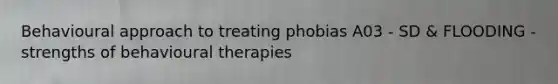 Behavioural approach to treating phobias A03 - SD & FLOODING - strengths of behavioural therapies