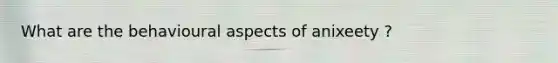 What are the behavioural aspects of anixeety ?