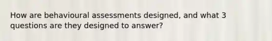 How are behavioural assessments designed, and what 3 questions are they designed to answer?