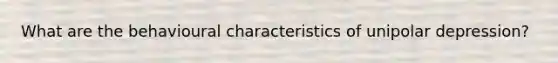 What are the behavioural characteristics of unipolar depression?