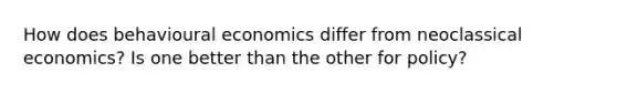 How does behavioural economics differ from neoclassical economics? Is one better than the other for policy?