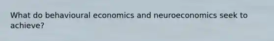 What do behavioural economics and neuroeconomics seek to​ achieve?