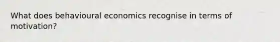 What does behavioural economics recognise in terms of motivation?