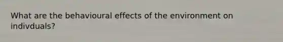 What are the behavioural effects of the environment on indivduals?