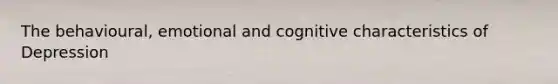 The behavioural, emotional and cognitive characteristics of Depression