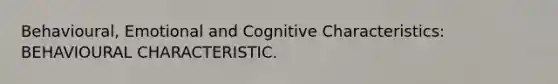 Behavioural, Emotional and Cognitive Characteristics: BEHAVIOURAL CHARACTERISTIC.