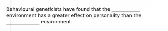 Behavioural geneticists have found that the ____________ environment has a greater effect on personality than the ______________ environment.