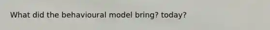 What did the behavioural model bring? today?