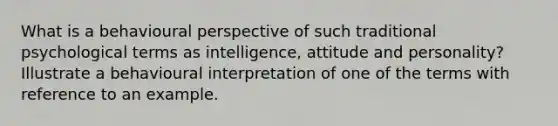 What is a behavioural perspective of such traditional psychological terms as intelligence, attitude and personality? Illustrate a behavioural interpretation of one of the terms with reference to an example.